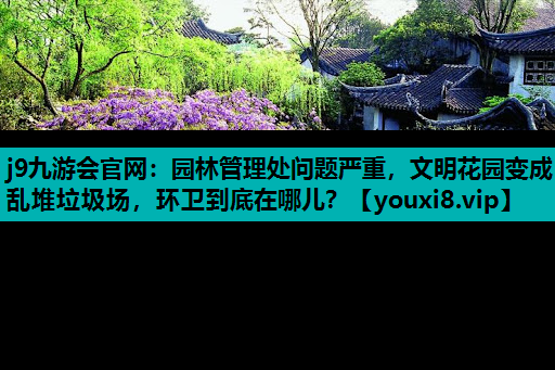 j9九游会官网：园林管理处问题严重，文明花园变成乱堆垃圾场，环卫到底在哪儿？