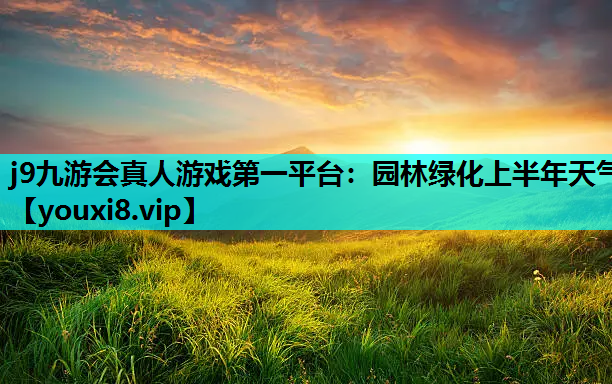 j9九游会真人游戏第一平台：园林绿化上半年天气