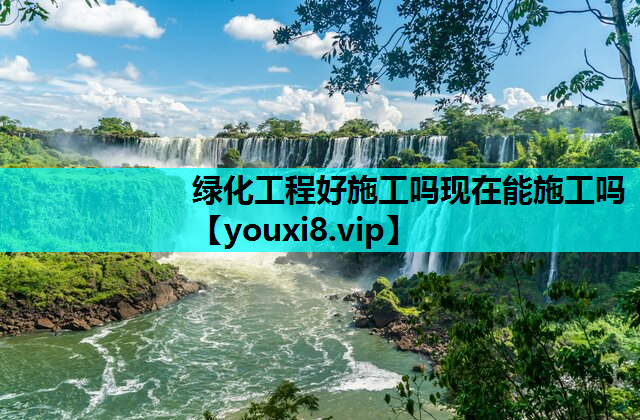 绿化工程好施工吗现在能施工吗